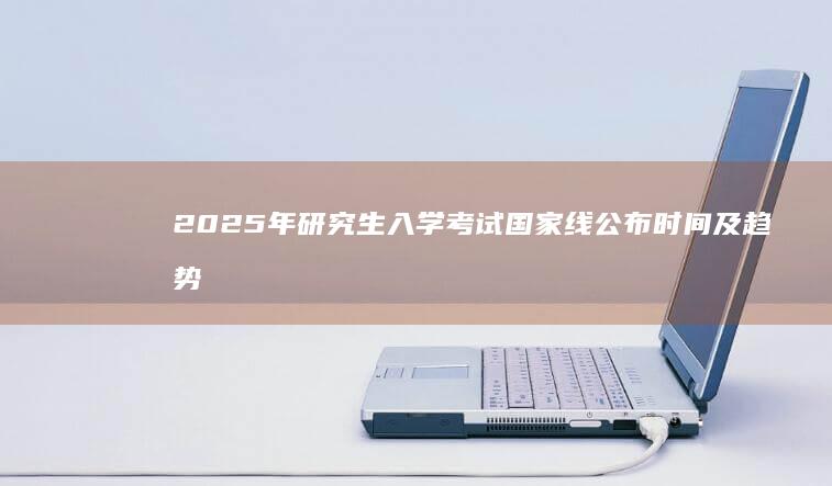 2025年研究生入学考试国家线公布时间及趋势预测